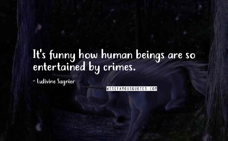 Ludivine Sagnier Quotes: It's funny how human beings are so entertained by crimes.