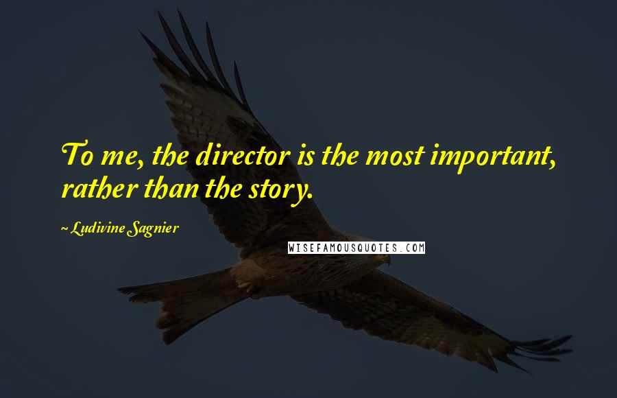 Ludivine Sagnier Quotes: To me, the director is the most important, rather than the story.