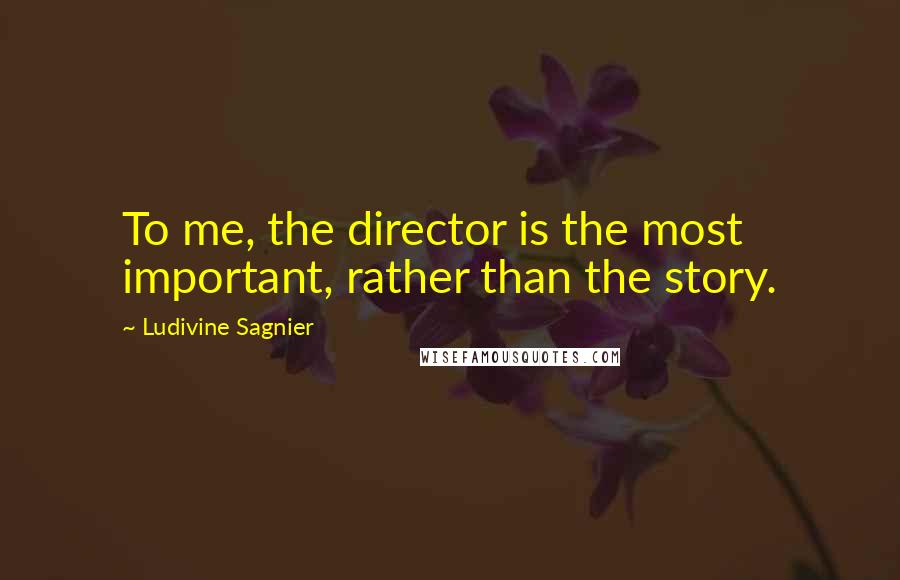 Ludivine Sagnier Quotes: To me, the director is the most important, rather than the story.