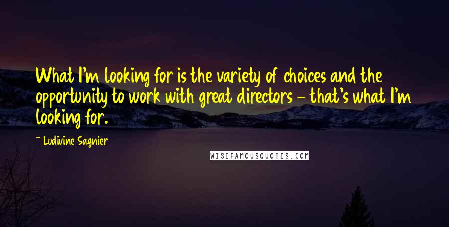 Ludivine Sagnier Quotes: What I'm looking for is the variety of choices and the opportunity to work with great directors - that's what I'm looking for.