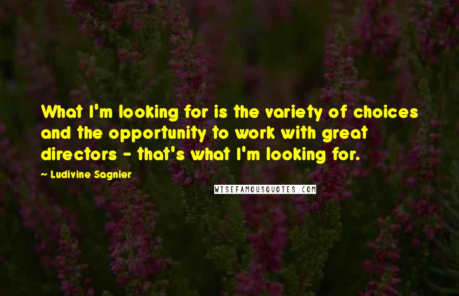 Ludivine Sagnier Quotes: What I'm looking for is the variety of choices and the opportunity to work with great directors - that's what I'm looking for.