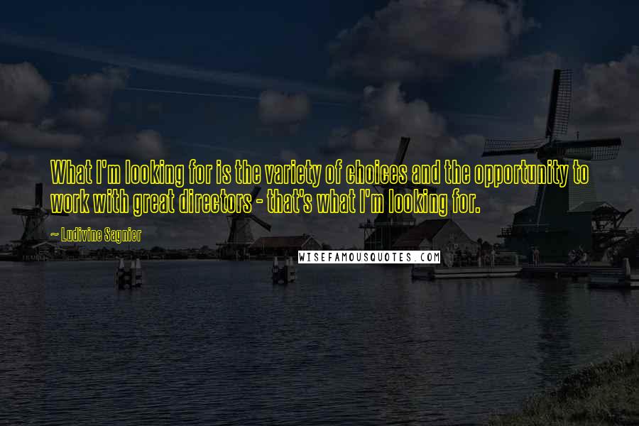 Ludivine Sagnier Quotes: What I'm looking for is the variety of choices and the opportunity to work with great directors - that's what I'm looking for.