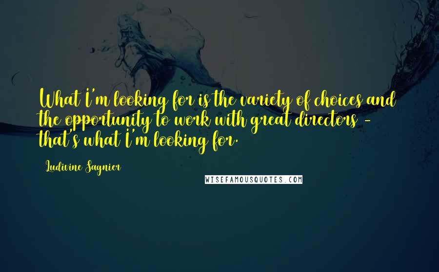 Ludivine Sagnier Quotes: What I'm looking for is the variety of choices and the opportunity to work with great directors - that's what I'm looking for.