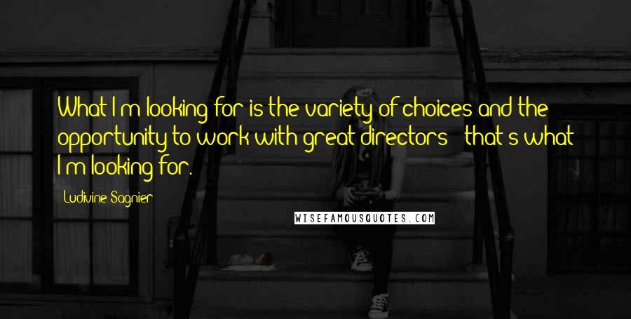 Ludivine Sagnier Quotes: What I'm looking for is the variety of choices and the opportunity to work with great directors - that's what I'm looking for.