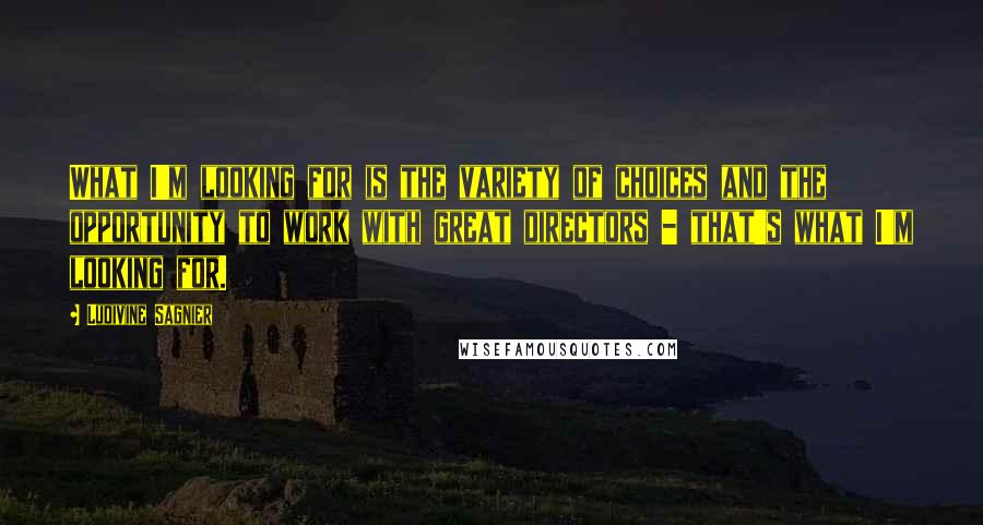 Ludivine Sagnier Quotes: What I'm looking for is the variety of choices and the opportunity to work with great directors - that's what I'm looking for.