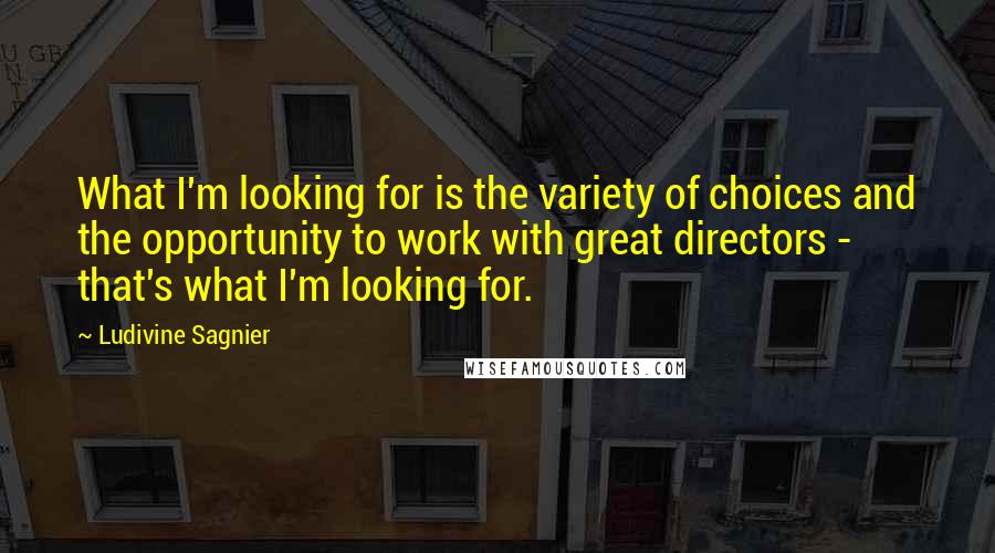 Ludivine Sagnier Quotes: What I'm looking for is the variety of choices and the opportunity to work with great directors - that's what I'm looking for.