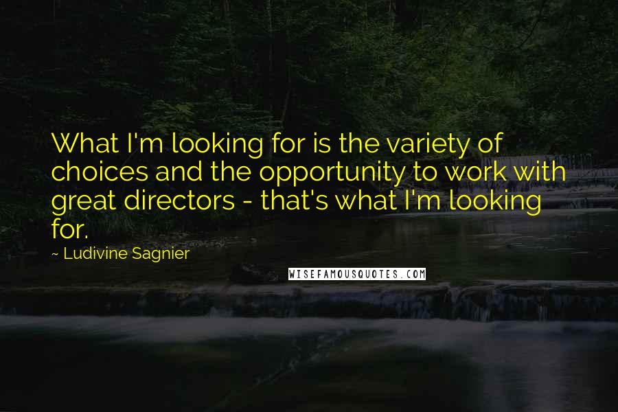 Ludivine Sagnier Quotes: What I'm looking for is the variety of choices and the opportunity to work with great directors - that's what I'm looking for.