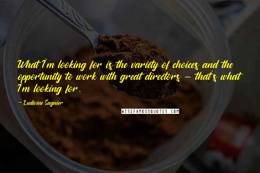 Ludivine Sagnier Quotes: What I'm looking for is the variety of choices and the opportunity to work with great directors - that's what I'm looking for.