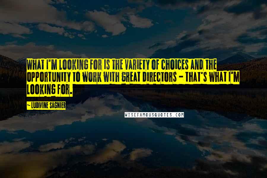 Ludivine Sagnier Quotes: What I'm looking for is the variety of choices and the opportunity to work with great directors - that's what I'm looking for.