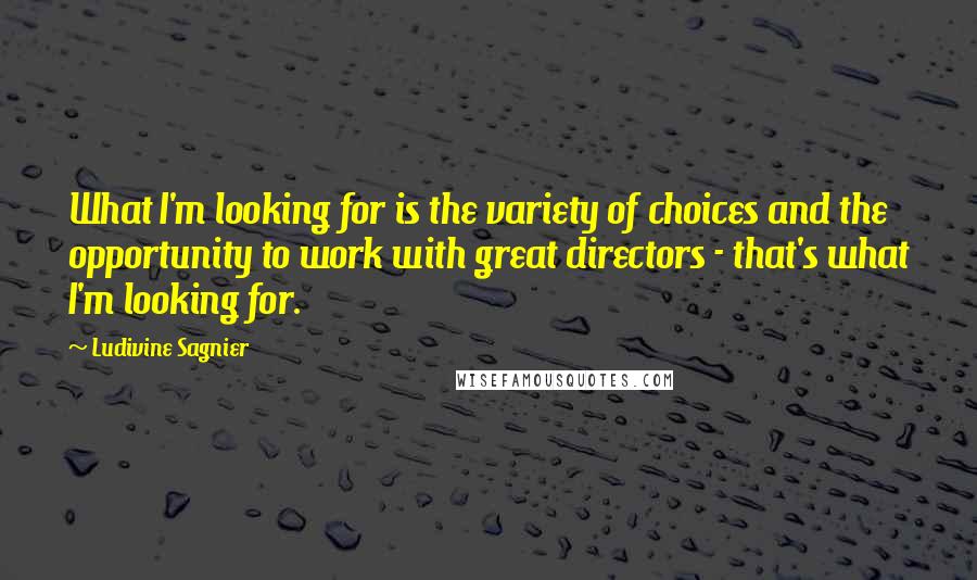 Ludivine Sagnier Quotes: What I'm looking for is the variety of choices and the opportunity to work with great directors - that's what I'm looking for.