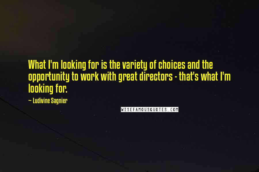 Ludivine Sagnier Quotes: What I'm looking for is the variety of choices and the opportunity to work with great directors - that's what I'm looking for.