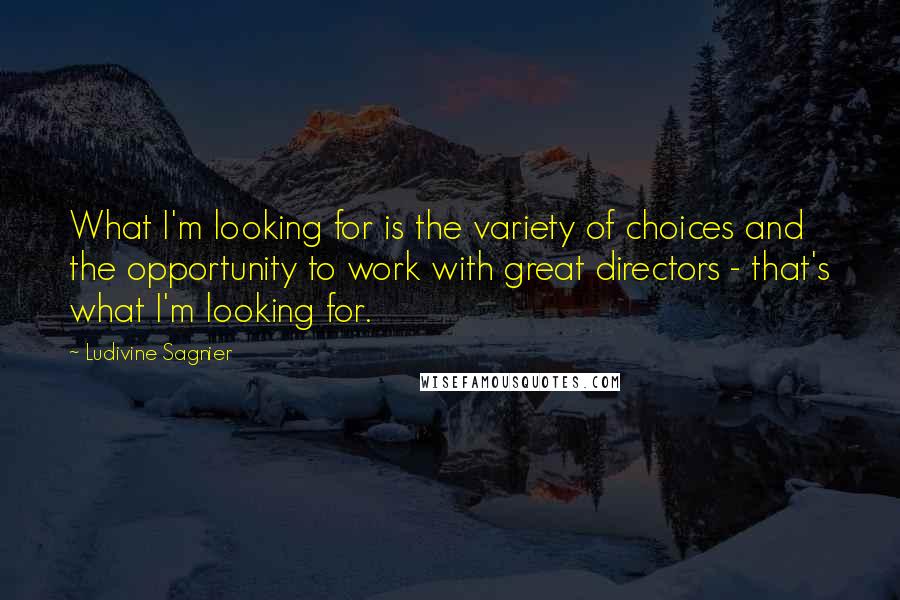 Ludivine Sagnier Quotes: What I'm looking for is the variety of choices and the opportunity to work with great directors - that's what I'm looking for.