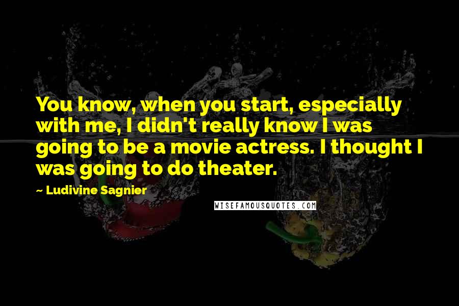 Ludivine Sagnier Quotes: You know, when you start, especially with me, I didn't really know I was going to be a movie actress. I thought I was going to do theater.