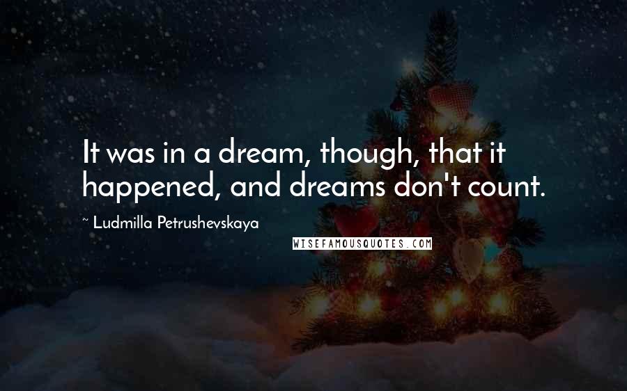 Ludmilla Petrushevskaya Quotes: It was in a dream, though, that it happened, and dreams don't count.