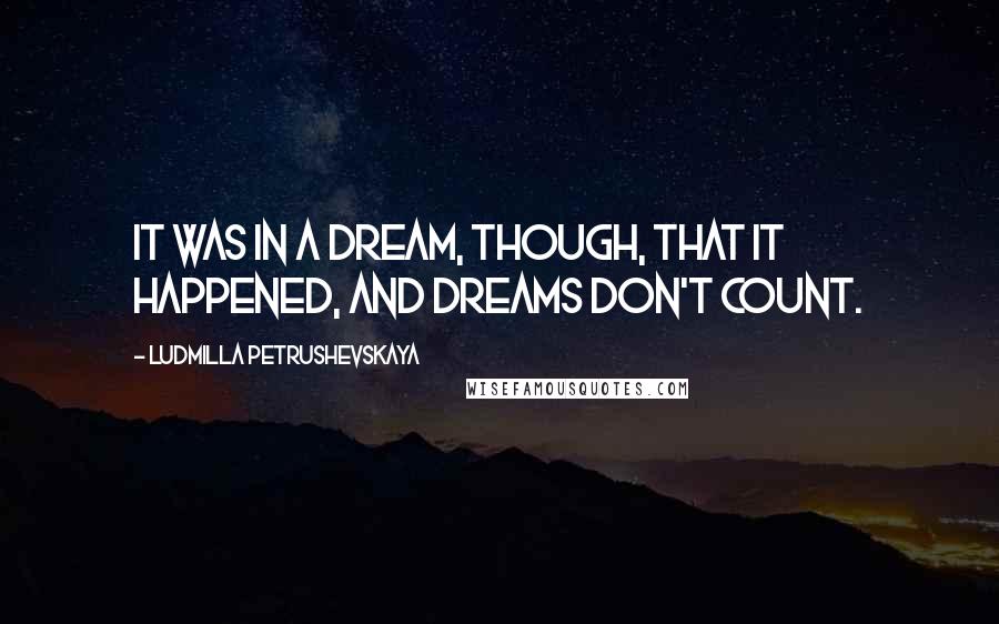 Ludmilla Petrushevskaya Quotes: It was in a dream, though, that it happened, and dreams don't count.