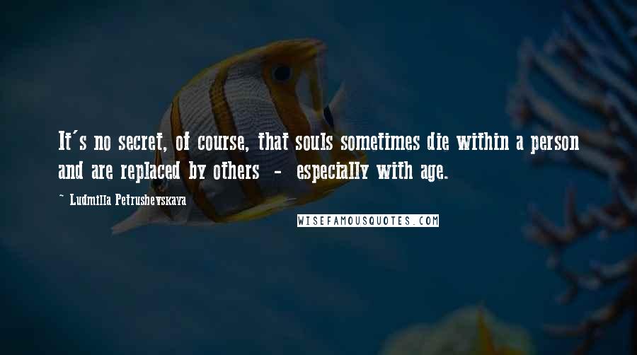 Ludmilla Petrushevskaya Quotes: It's no secret, of course, that souls sometimes die within a person and are replaced by others - especially with age.