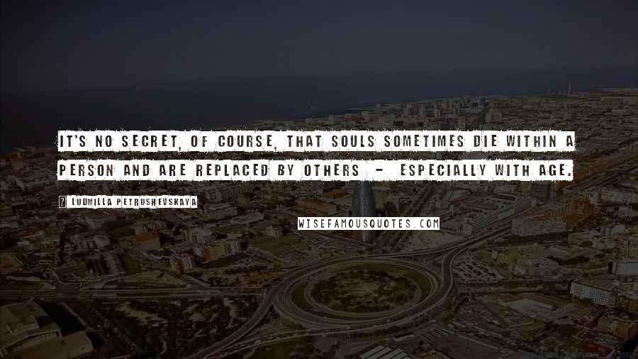 Ludmilla Petrushevskaya Quotes: It's no secret, of course, that souls sometimes die within a person and are replaced by others - especially with age.