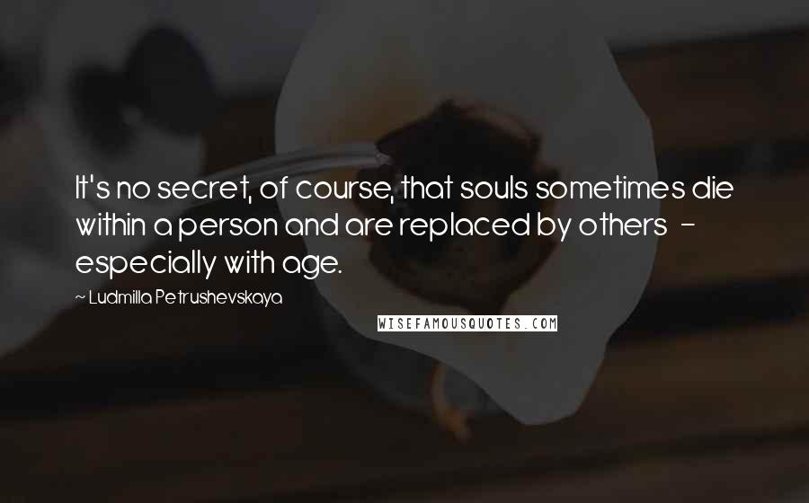 Ludmilla Petrushevskaya Quotes: It's no secret, of course, that souls sometimes die within a person and are replaced by others - especially with age.