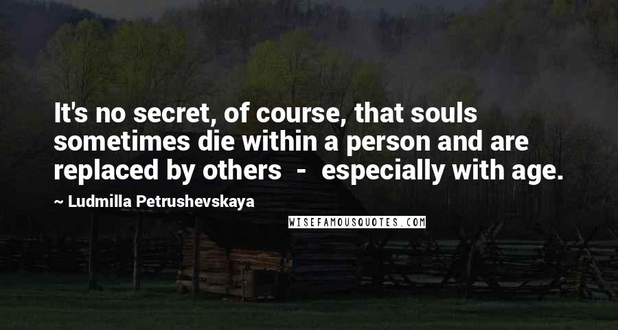 Ludmilla Petrushevskaya Quotes: It's no secret, of course, that souls sometimes die within a person and are replaced by others - especially with age.