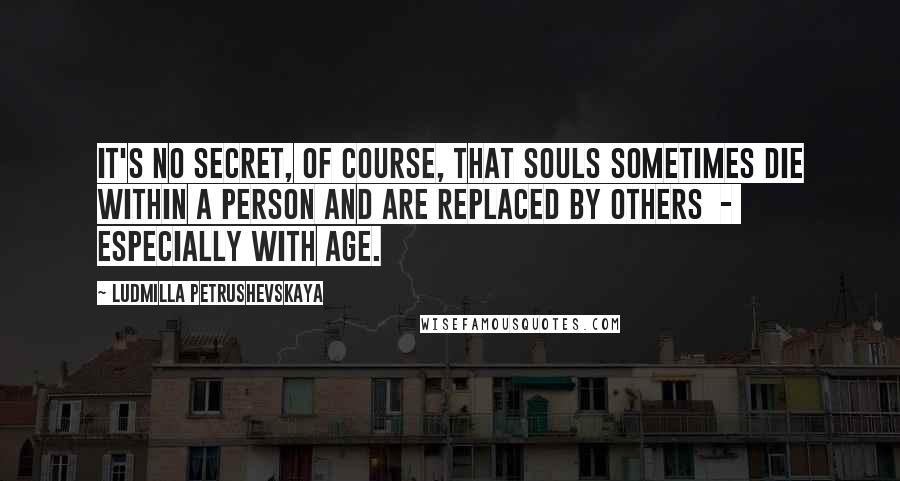 Ludmilla Petrushevskaya Quotes: It's no secret, of course, that souls sometimes die within a person and are replaced by others - especially with age.