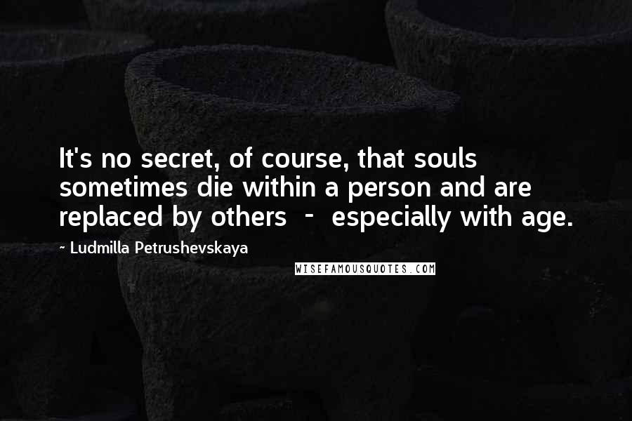Ludmilla Petrushevskaya Quotes: It's no secret, of course, that souls sometimes die within a person and are replaced by others - especially with age.