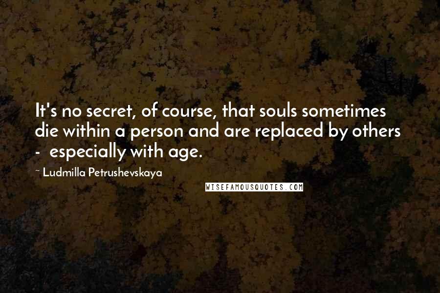 Ludmilla Petrushevskaya Quotes: It's no secret, of course, that souls sometimes die within a person and are replaced by others - especially with age.