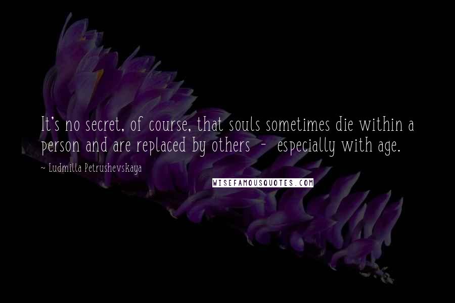 Ludmilla Petrushevskaya Quotes: It's no secret, of course, that souls sometimes die within a person and are replaced by others - especially with age.