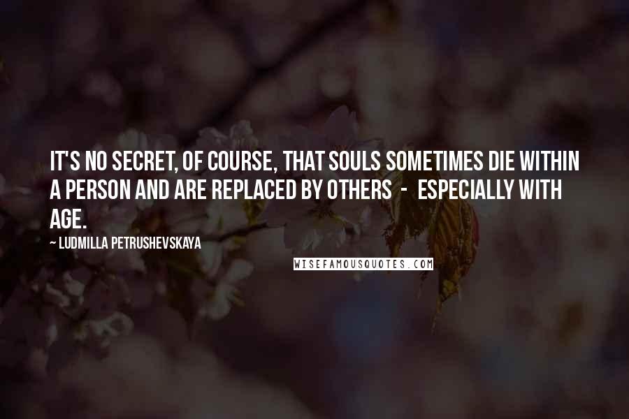Ludmilla Petrushevskaya Quotes: It's no secret, of course, that souls sometimes die within a person and are replaced by others - especially with age.
