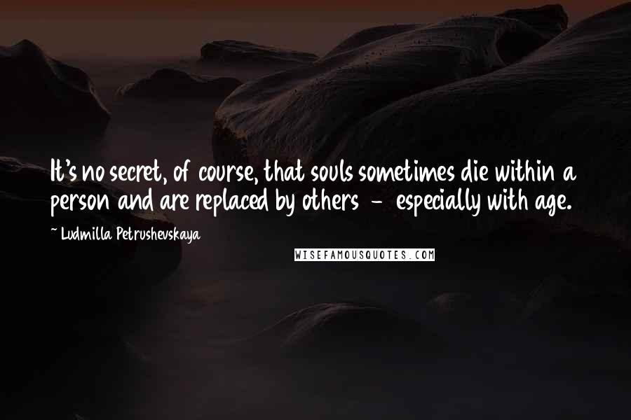 Ludmilla Petrushevskaya Quotes: It's no secret, of course, that souls sometimes die within a person and are replaced by others - especially with age.