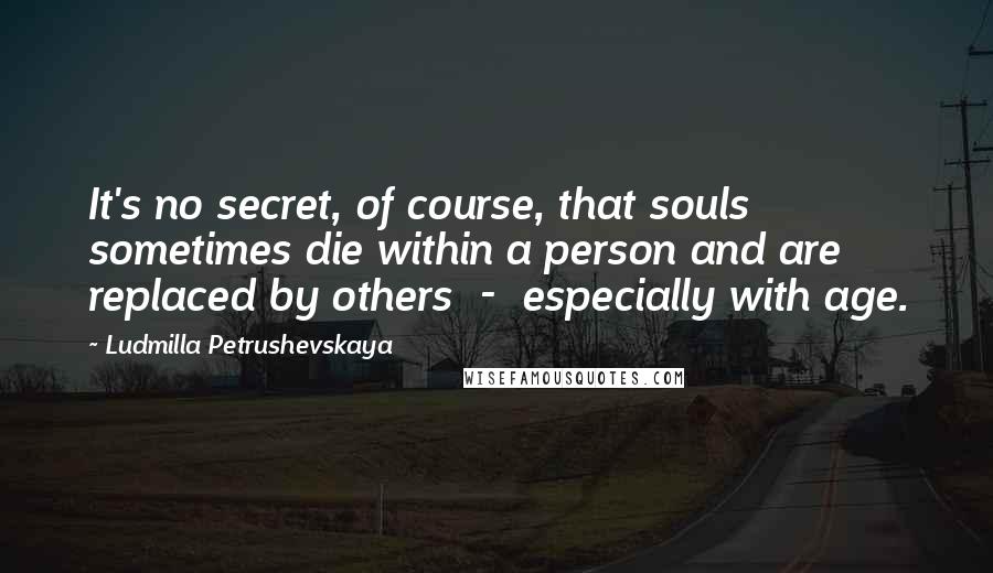 Ludmilla Petrushevskaya Quotes: It's no secret, of course, that souls sometimes die within a person and are replaced by others - especially with age.