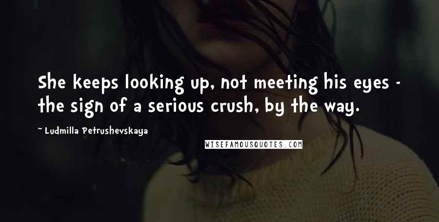 Ludmilla Petrushevskaya Quotes: She keeps looking up, not meeting his eyes - the sign of a serious crush, by the way.