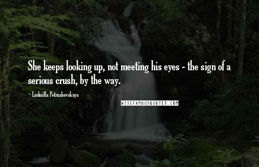 Ludmilla Petrushevskaya Quotes: She keeps looking up, not meeting his eyes - the sign of a serious crush, by the way.