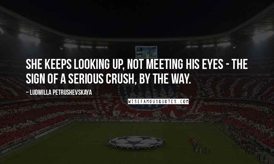 Ludmilla Petrushevskaya Quotes: She keeps looking up, not meeting his eyes - the sign of a serious crush, by the way.