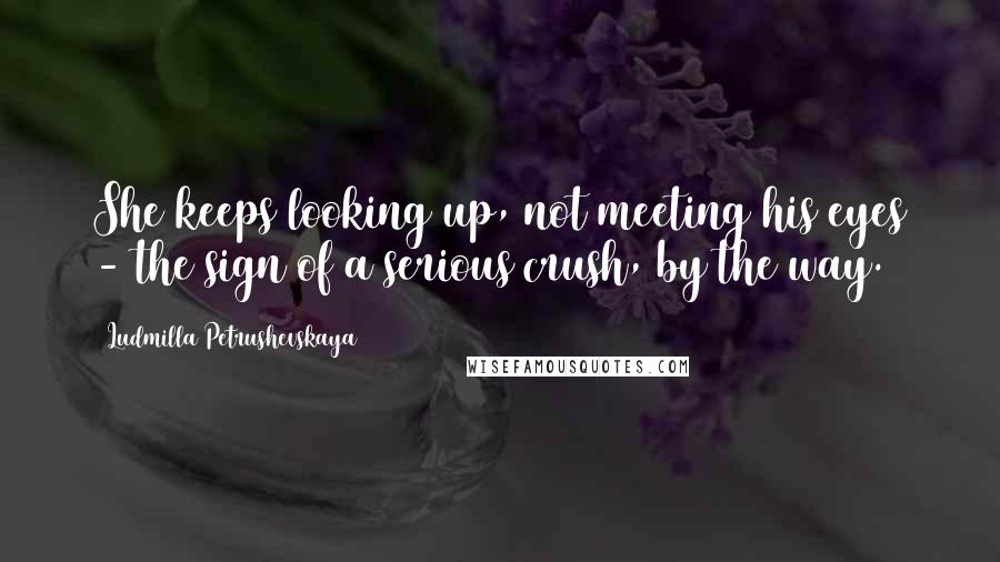 Ludmilla Petrushevskaya Quotes: She keeps looking up, not meeting his eyes - the sign of a serious crush, by the way.