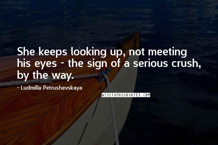 Ludmilla Petrushevskaya Quotes: She keeps looking up, not meeting his eyes - the sign of a serious crush, by the way.