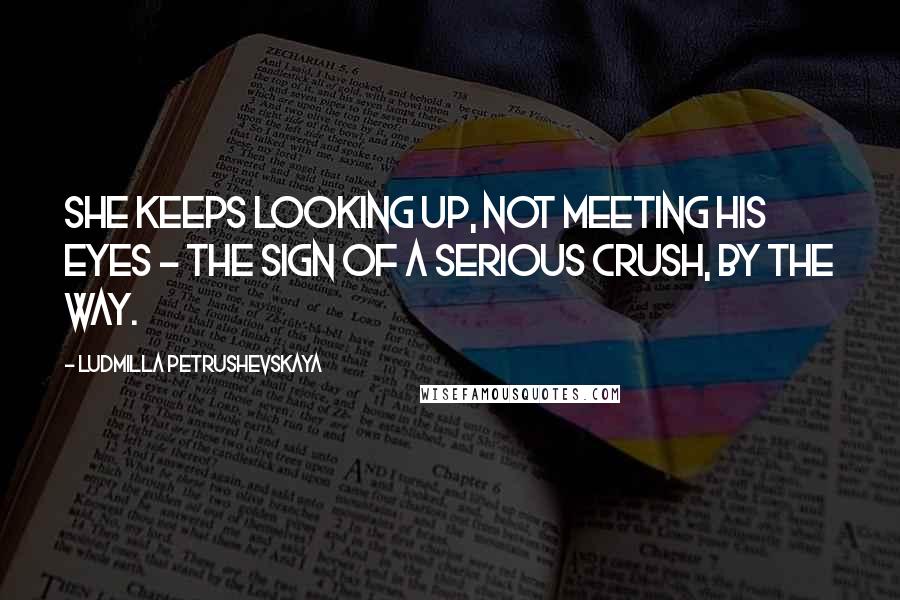 Ludmilla Petrushevskaya Quotes: She keeps looking up, not meeting his eyes - the sign of a serious crush, by the way.