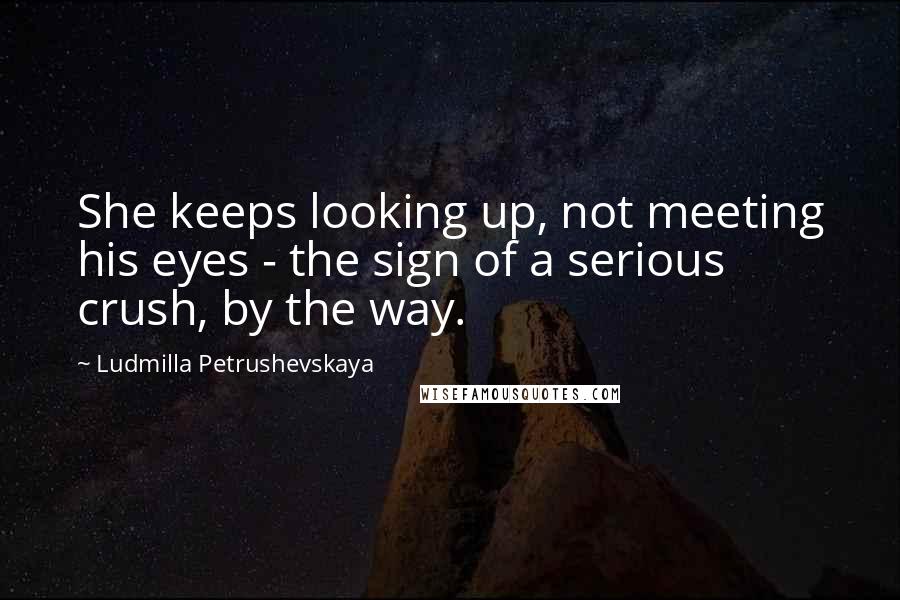 Ludmilla Petrushevskaya Quotes: She keeps looking up, not meeting his eyes - the sign of a serious crush, by the way.