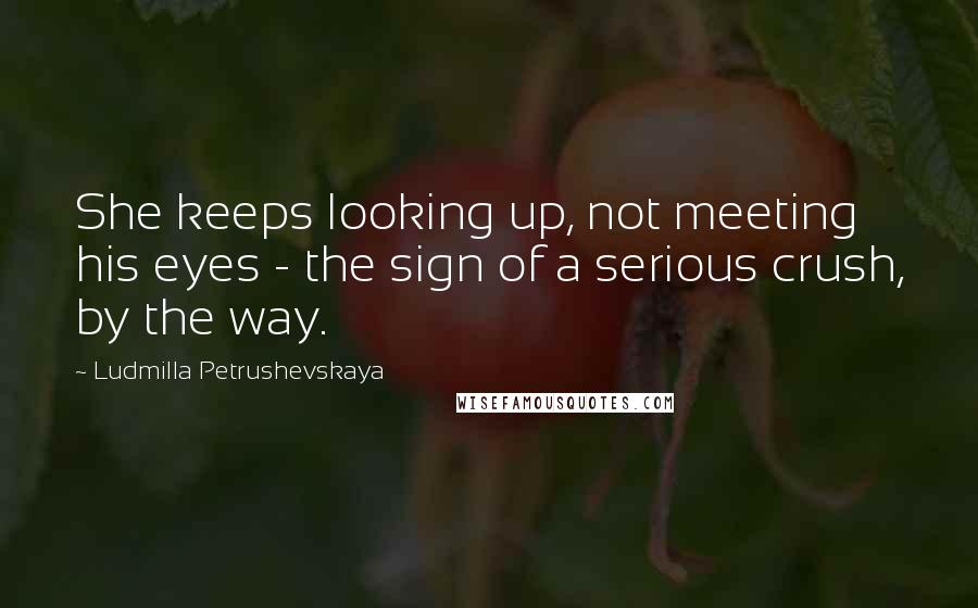 Ludmilla Petrushevskaya Quotes: She keeps looking up, not meeting his eyes - the sign of a serious crush, by the way.