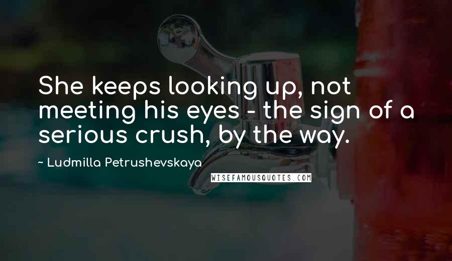 Ludmilla Petrushevskaya Quotes: She keeps looking up, not meeting his eyes - the sign of a serious crush, by the way.