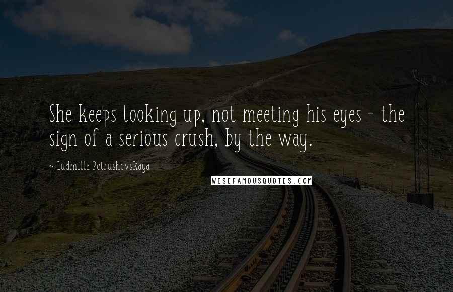 Ludmilla Petrushevskaya Quotes: She keeps looking up, not meeting his eyes - the sign of a serious crush, by the way.