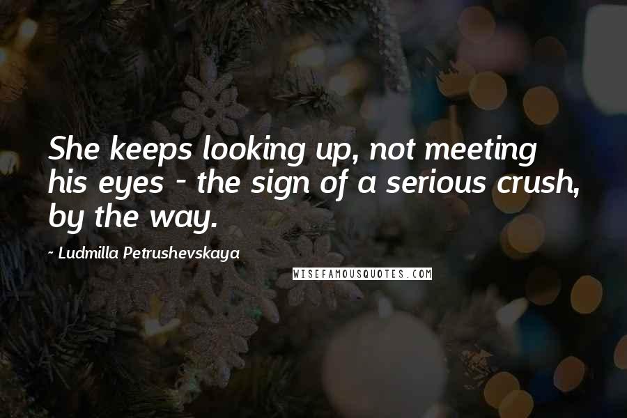 Ludmilla Petrushevskaya Quotes: She keeps looking up, not meeting his eyes - the sign of a serious crush, by the way.