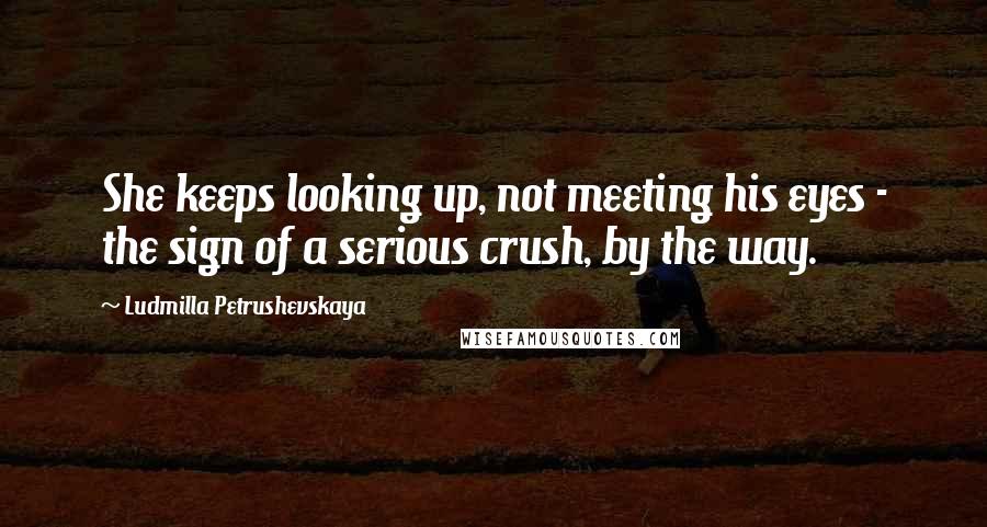 Ludmilla Petrushevskaya Quotes: She keeps looking up, not meeting his eyes - the sign of a serious crush, by the way.