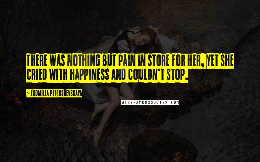 Ludmilla Petrushevskaya Quotes: There was nothing but pain in store for her, yet she cried with happiness and couldn't stop.