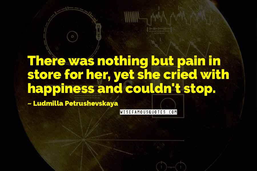 Ludmilla Petrushevskaya Quotes: There was nothing but pain in store for her, yet she cried with happiness and couldn't stop.
