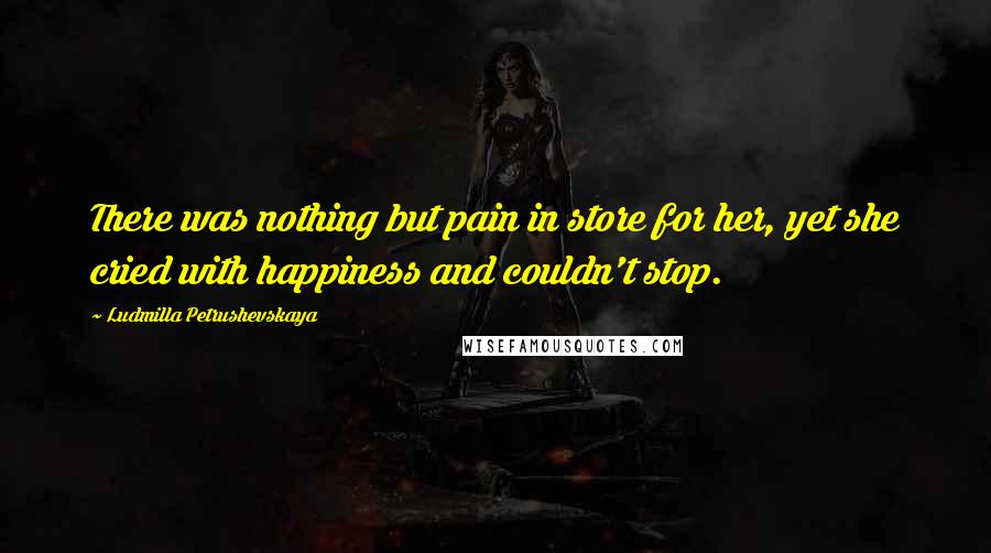 Ludmilla Petrushevskaya Quotes: There was nothing but pain in store for her, yet she cried with happiness and couldn't stop.