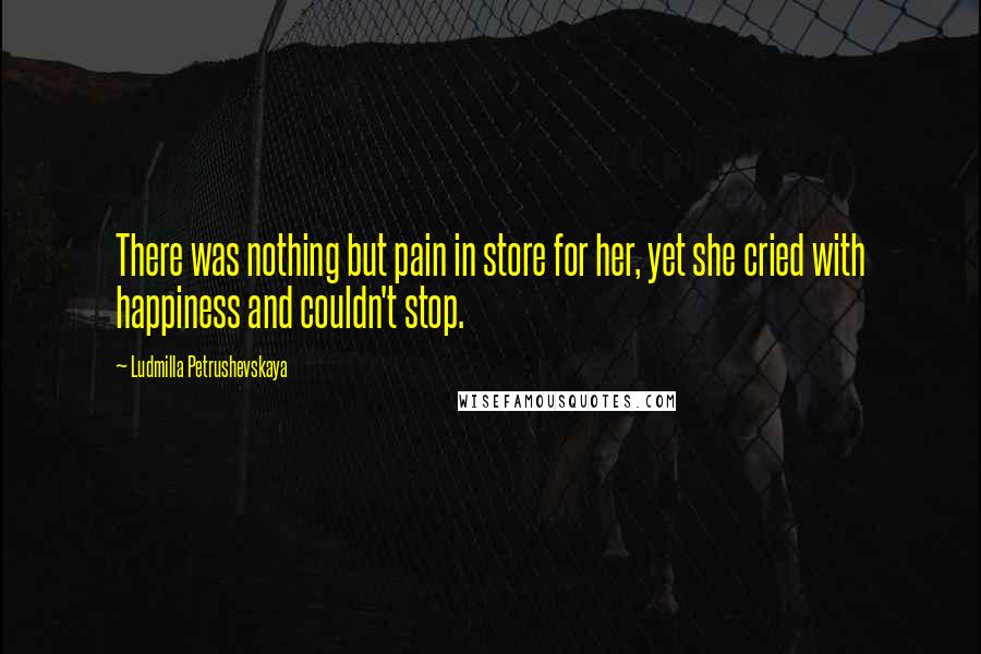 Ludmilla Petrushevskaya Quotes: There was nothing but pain in store for her, yet she cried with happiness and couldn't stop.