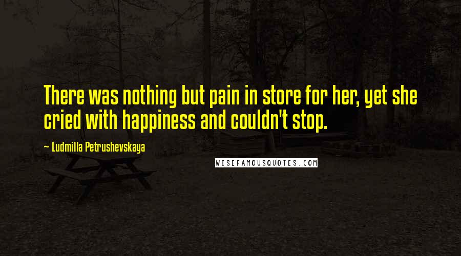Ludmilla Petrushevskaya Quotes: There was nothing but pain in store for her, yet she cried with happiness and couldn't stop.