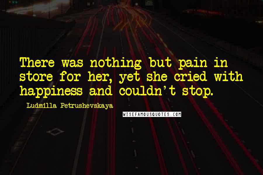 Ludmilla Petrushevskaya Quotes: There was nothing but pain in store for her, yet she cried with happiness and couldn't stop.