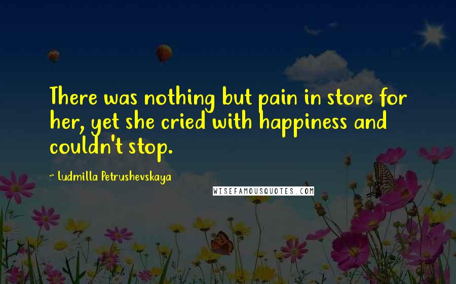 Ludmilla Petrushevskaya Quotes: There was nothing but pain in store for her, yet she cried with happiness and couldn't stop.
