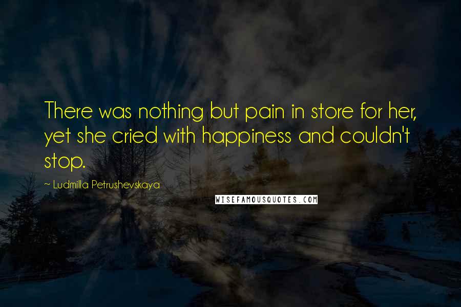 Ludmilla Petrushevskaya Quotes: There was nothing but pain in store for her, yet she cried with happiness and couldn't stop.